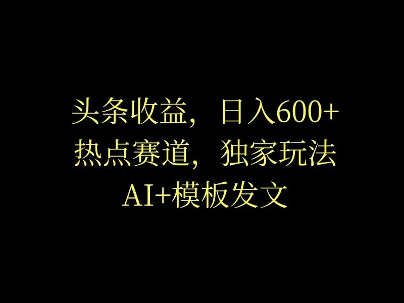 头条收益,日入600+,热点赛道,AI+模板发文篇篇爆文,适合新老手