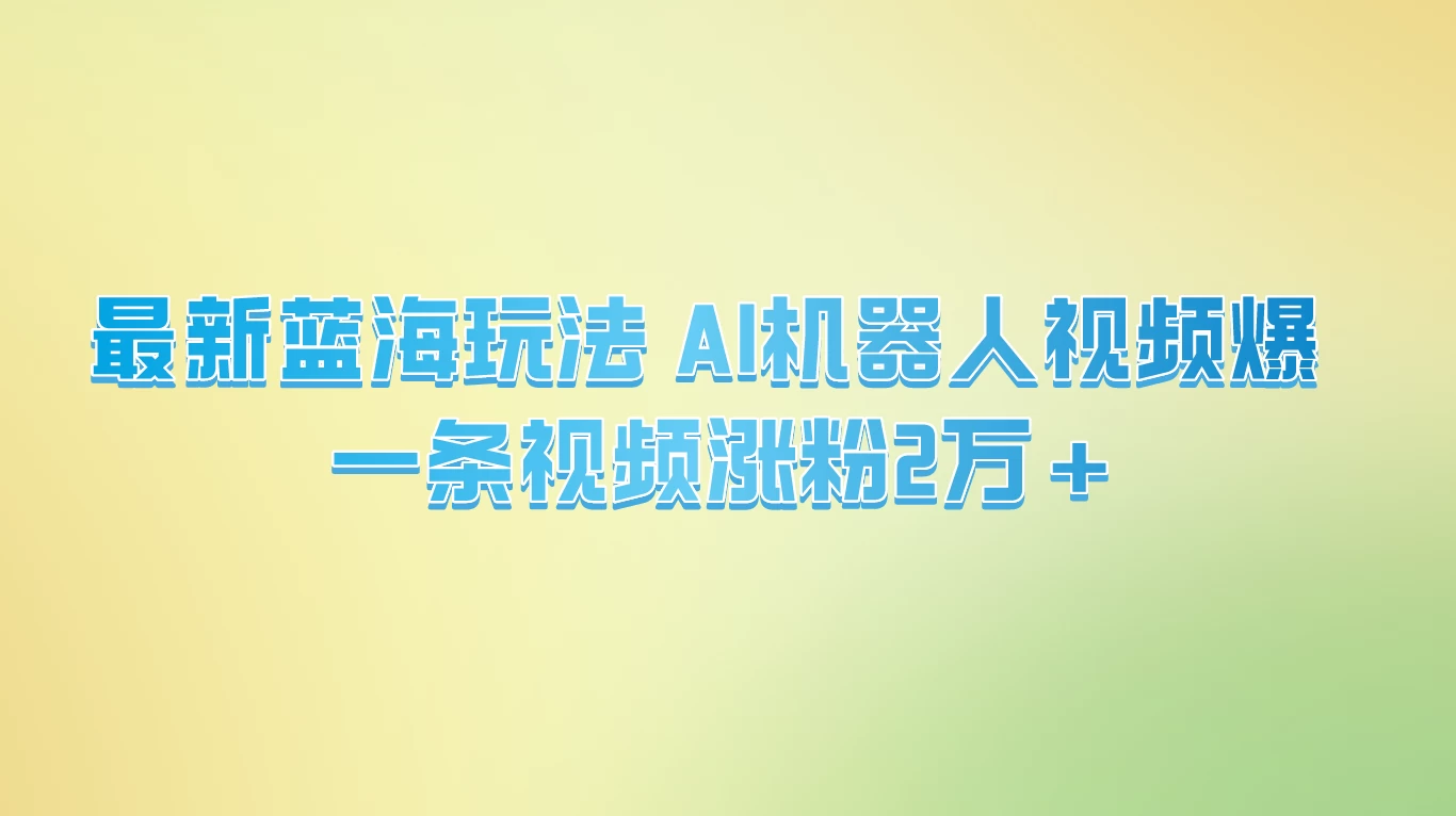 最新蓝海玩法, AI机器人视频爆火,一条视频涨粉2万+