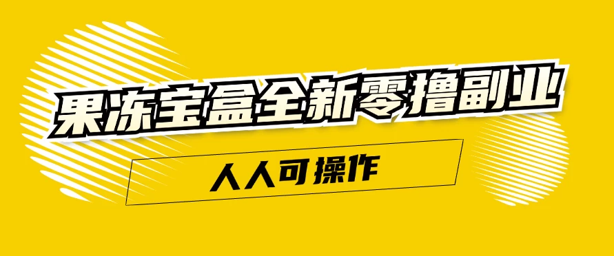 日入300+ 果冻宝盒全新零撸副业,人人可操作