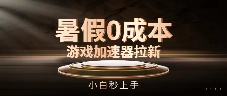 暑假0成本游戏加速器拉新,小白秒上手,无需投资0成本