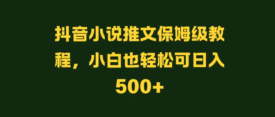 抖音小说推文保姆级教程,小白也轻松可日入500+
