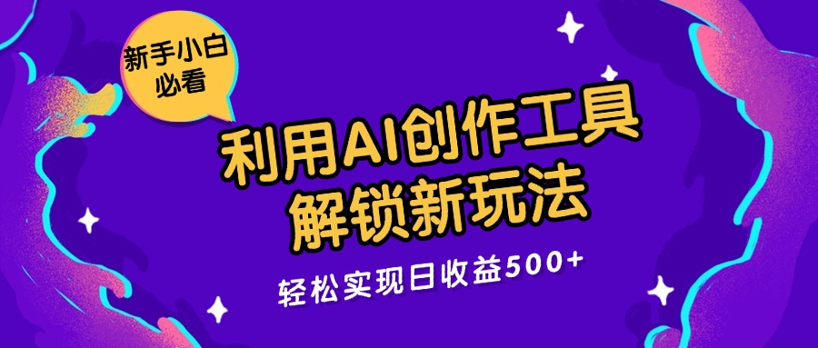利用 AI 创作工具,解锁新玩法,轻松实现日收益 500+