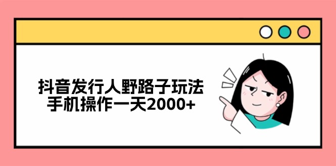 抖音发行人野路子玩法,手机操作一天2000+