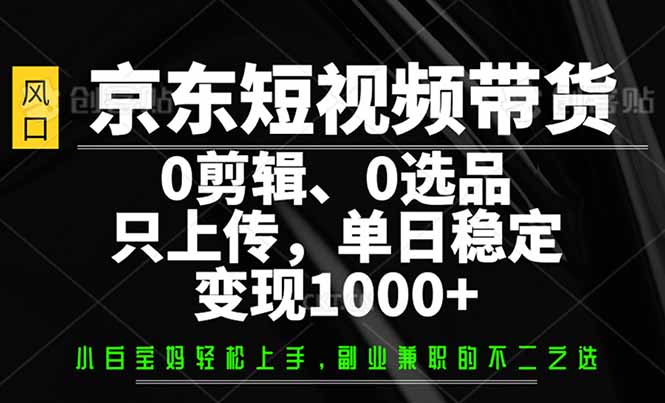 京东短视频带货,0剪辑,0选品,只需上传素材,单日稳定变现1000+