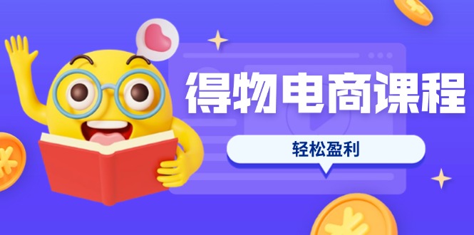 得物电商课程合集,选品、优化、定价全攻略,7天SOP单品爆红,轻松盈利