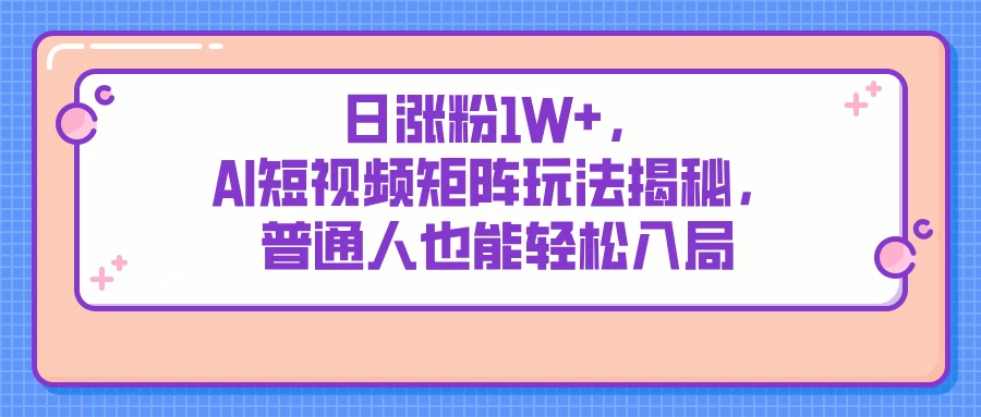 日涨粉1W+,AI短视频矩阵玩法揭秘,普通人也能轻松入局