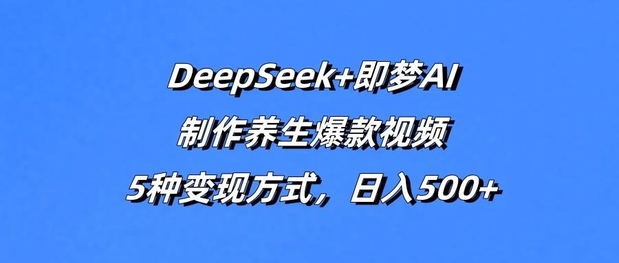 DeepSeek+即梦AI,制作养生爆款视频,5种变现方式,日入500+