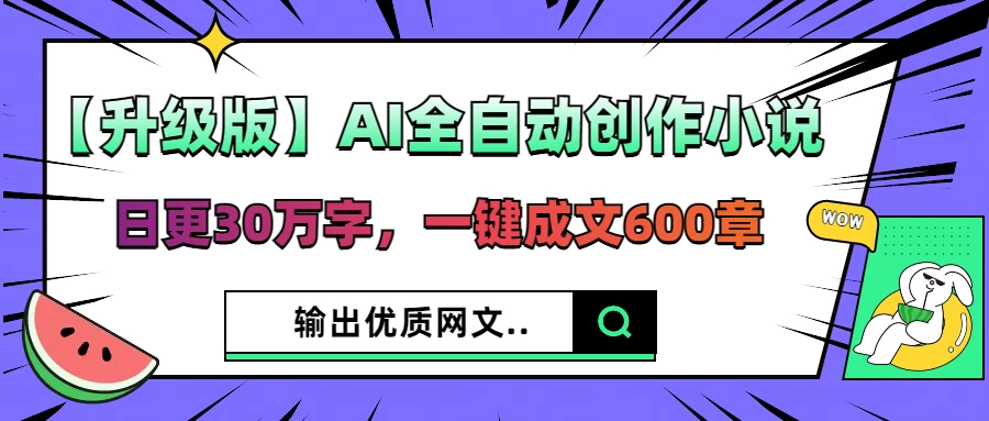 【升级版】AI全自动创作小说,日更30万字,一键成文600章,输出优质网文