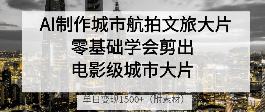 AI制作城市航拍文旅大片,零基础学会剪出电影级城市大片,单日变现1500+