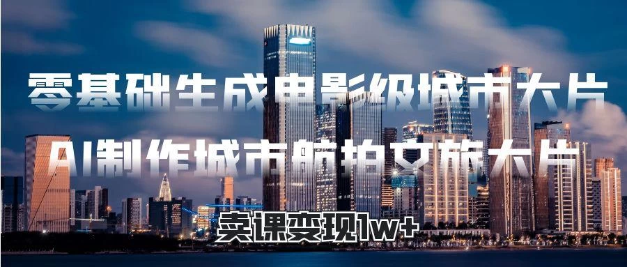 零基础生成电影级城市大片,AI制作城市航拍文旅大片,卖课变现1w+