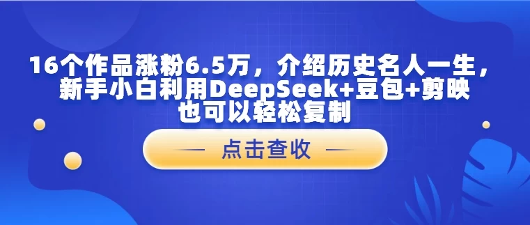 16个作品涨粉6.5万,介绍历史名人一生,新手小白利用DeepSeek+豆包+剪映也可以轻松复制
