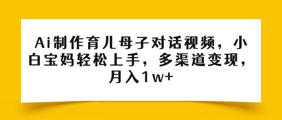 Ai制作育儿母子对话视频,小白宝妈轻松上手,多渠道变现,月入1w+