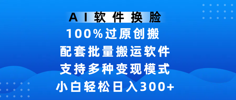 AI软件换脸,100%过原创,搬运涨粉必备,项目配套批量搬运软件及多种变现模式,小白轻松日入300+