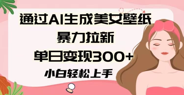 通过AI生成美女壁纸暴力拉新,单日变现300+,小白轻松上手