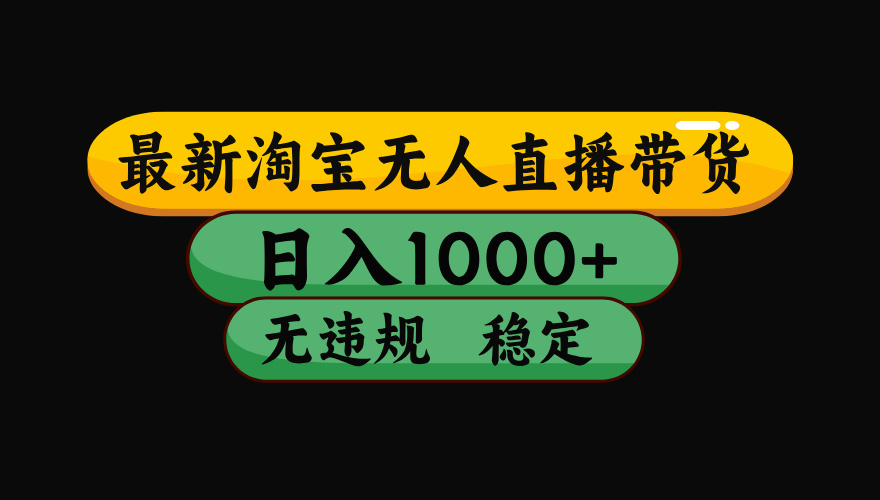 淘宝无人直播带货【最新】,日入1000+,独家技术,无违规无封号,操作简单,长期稳定【揭秘】