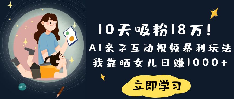 《10天吸粉18万!AI亲子互动视频暴利玩法,我靠晒女儿日赚1000+》