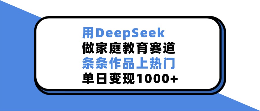 用DeepSeek做,家庭教育赛道,条条作品上热门,单日变现1000+