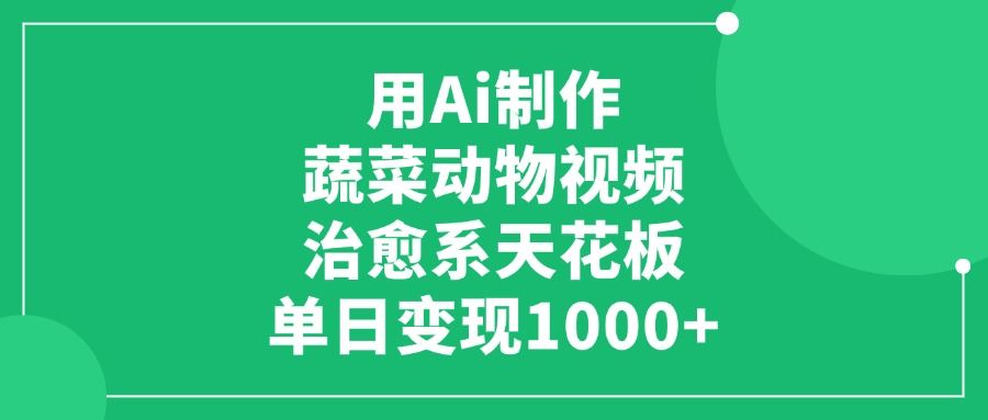 利用Ai制作蔬菜动物视频,治愈系天花板,单日变现1000+